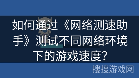 如何通过《网络测速助手》测试不同网络环境下的游戏速度? 如何通过《网络测速助手》测试不同网络环境下的游戏速度?