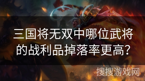 三国将无双中哪位武将的战利品掉落率更高? 三国将无双中哪位武将的战利品掉落率更高?