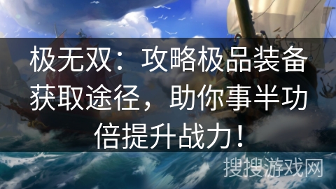 极无双：攻略极品装备获取途径，助你事半功倍提升战力！