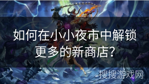 如何在小小夜市中解锁更多的新商店？