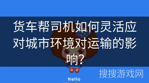 货车帮司机如何灵活应对城市环境对运输的影响？