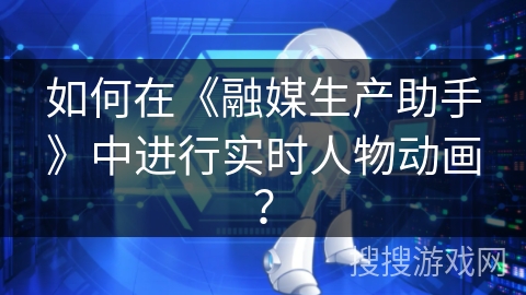 如何在《融媒生产助手》中进行实时人物动画？