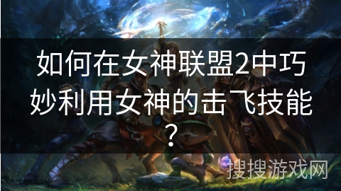 如何在女神联盟2中巧妙利用女神的击飞技能？