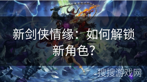 新剑侠情缘:如何解锁新角色? 新剑侠情缘:如何解锁新角色?