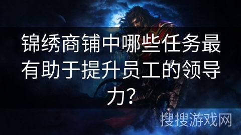 锦绣商铺中哪些任务最有助于提升员工的领导力? 锦绣商铺中哪些任务最有助于提升员工的领导力?
