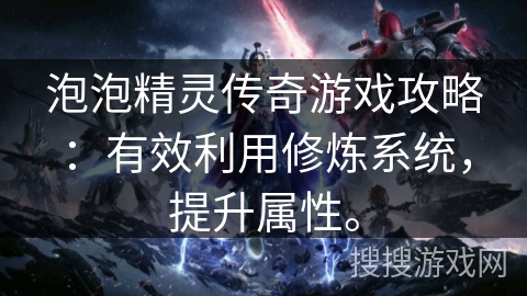 泡泡精灵传奇游戏攻略:有效利用修炼系统,提升属性。 泡泡精灵传奇游戏攻略:有效利用修炼系统,提升属性。