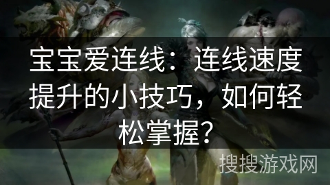 宝宝爱连线：连线速度提升的小技巧，如何轻松掌握？