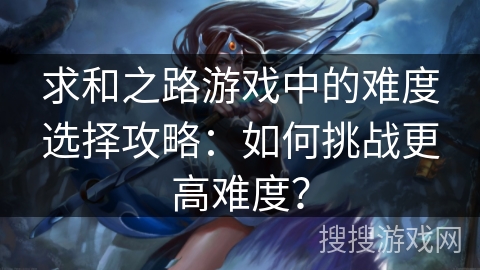 求和之路游戏中的难度选择攻略：如何挑战更高难度？