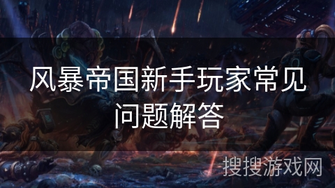 风暴帝国新手玩家常见问题解答 风暴帝国新手玩家常见问题解答