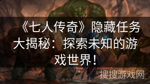 《七人传奇》隐藏任务大揭秘:探索未知的游戏世界! 《七人传奇》隐藏任务大揭秘:探索未知的游戏世界!