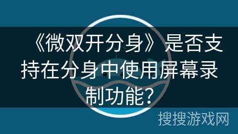 《微双开分身》是否支持在分身中使用屏幕录制功能? 《微双开分身》是否支持在分身中使用屏幕录制功能?