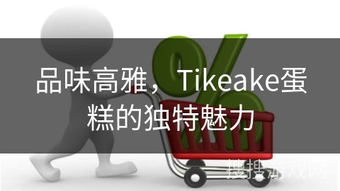 品味高雅,Tikeake蛋糕的独特魅力 品味高雅,Tikeake蛋糕的独特魅力