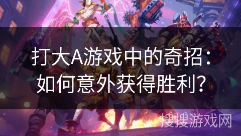打大A游戏中的奇招：如何意外获得胜利？