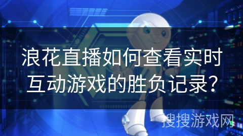 浪花直播如何查看实时互动游戏的胜负记录？