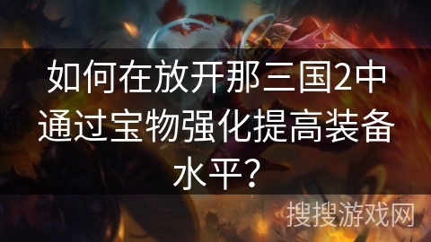 如何在放开那三国2中通过宝物强化提高装备水平? 如何在放开那三国2中通过宝物强化提高装备水平?