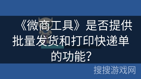 《微商工具》是否提供批量发货和打印快递单的功能？