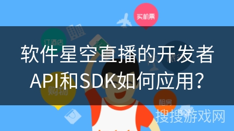 软件星空直播的开发者API和SDK如何应用？