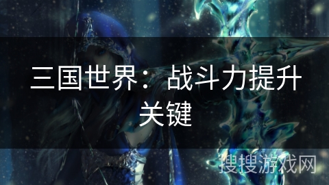 三国世界：战斗力提升关键