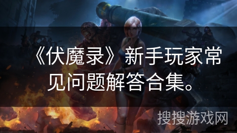《伏魔录》新手玩家常见问题解答合集。