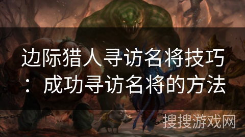 边际猎人寻访名将技巧：成功寻访名将的方法