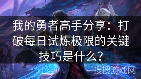 我的勇者高手分享：打破每日试炼极限的关键技巧是什么？