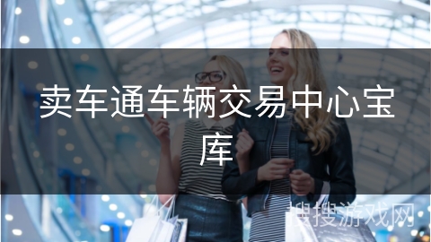 卖车通车辆交易中心宝库 卖车通车辆交易中心宝库