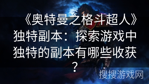 《奥特曼之格斗超人》独特副本:探索游戏中独特的副本有哪些收获? 《奥特曼之格斗超人》独特副本:探索游戏中独特的副本有哪些收获?