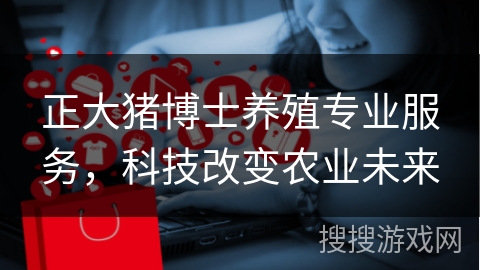 正大猪博士养殖专业服务，科技改变农业未来