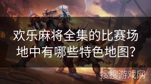 欢乐麻将全集的比赛场地中有哪些特色地图？