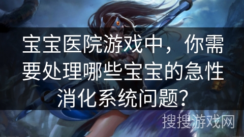 宝宝医院游戏中，你需要处理哪些宝宝的急性消化系统问题？