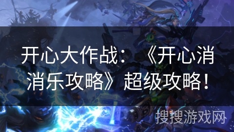 开心大作战：《开心消消乐攻略》超级攻略！