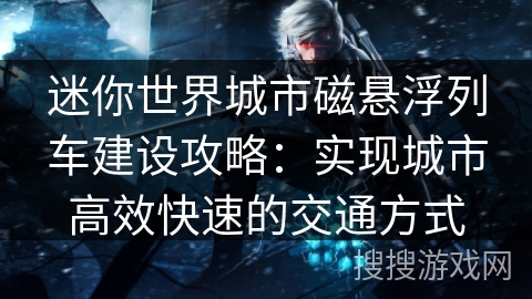 迷你世界城市磁悬浮列车建设攻略：实现城市高效快速的交通方式