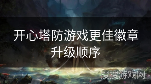 开心塔防游戏更佳徽章升级顺序 开心塔防游戏更佳徽章升级顺序