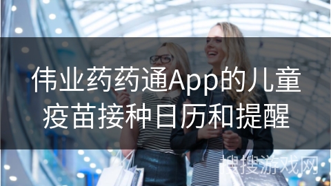 伟业药药通App的儿童疫苗接种日历和提醒