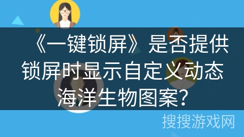 《一键锁屏》是否提供锁屏时显示自定义动态海洋生物图案? 《一键锁屏》是否提供锁屏时显示自定义动态海洋生物图案?