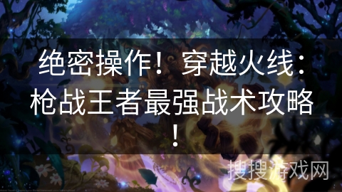 绝密操作！穿越火线：枪战王者最强战术攻略！