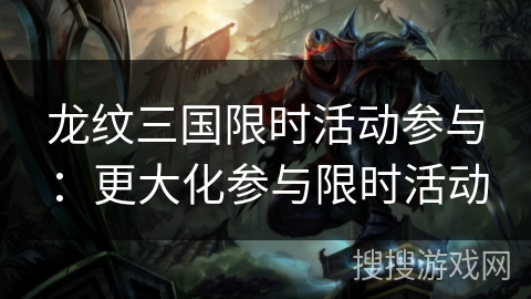 龙纹三国限时活动参与:更大化参与限时活动 龙纹三国限时活动参与:更大化参与限时活动