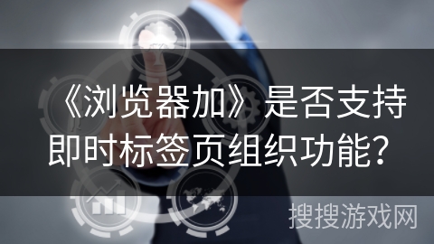 《浏览器加》是否支持即时标签页组织功能？