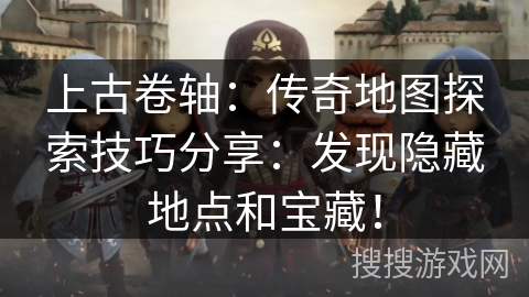 上古卷轴:传奇地图探索技巧分享:发现隐藏地点和宝藏! 上古卷轴:传奇地图探索技巧分享:发现隐藏地点和宝藏!