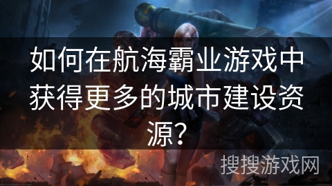 如何在航海霸业游戏中获得更多的城市建设资源? 如何在航海霸业游戏中获得更多的城市建设资源?