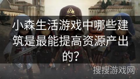 小森生活游戏中哪些建筑是最能提高资源产出的？