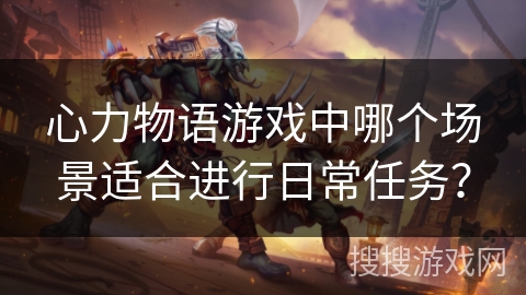心力物语游戏中哪个场景适合进行日常任务？
