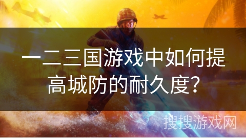 一二三国游戏中如何提高城防的耐久度？