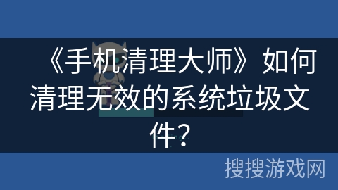 《手机清理大师》如何清理无效的系统垃圾文件？
