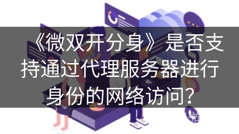《微双开分身》是否支持通过代理服务器进行身份的网络访问? 《微双开分身》是否支持通过代理服务器进行身份的网络访问?