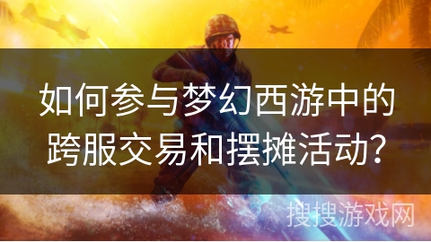 如何参与梦幻西游中的跨服交易和摆摊活动？
