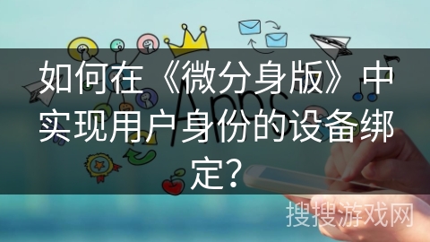 如何在《微分身版》中实现用户身份的设备绑定？
