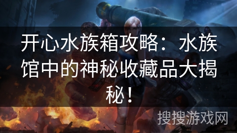 开心水族箱攻略：水族馆中的神秘收藏品大揭秘！