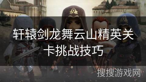 轩辕剑龙舞云山精英关卡挑战技巧