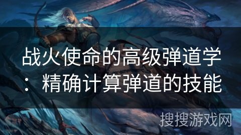 战火使命的高级弹道学：精确计算弹道的技能
